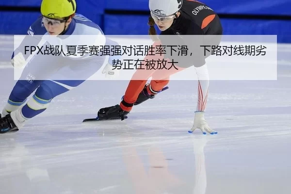FPX战队夏季赛强强对话胜率下滑，下路对线期劣势正在被放大